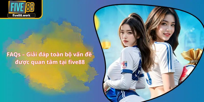 FAQs – Giải đáp toàn bộ vấn đề được quan tâm tại FIVE88