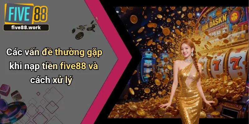 Các vấn đề thường gặp khi nạp tiền five88 và cách xử lý