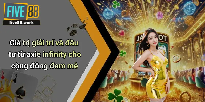 Giá trị giải trí và đầu tư từ axie infinity cho cộng đồng đam mê