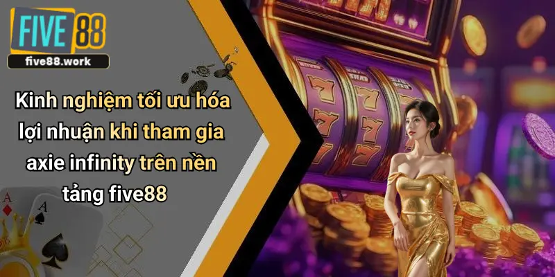 Kinh nghiệm tối ưu hóa lợi nhuận khi tham gia axie infinity trên nền tảng five88