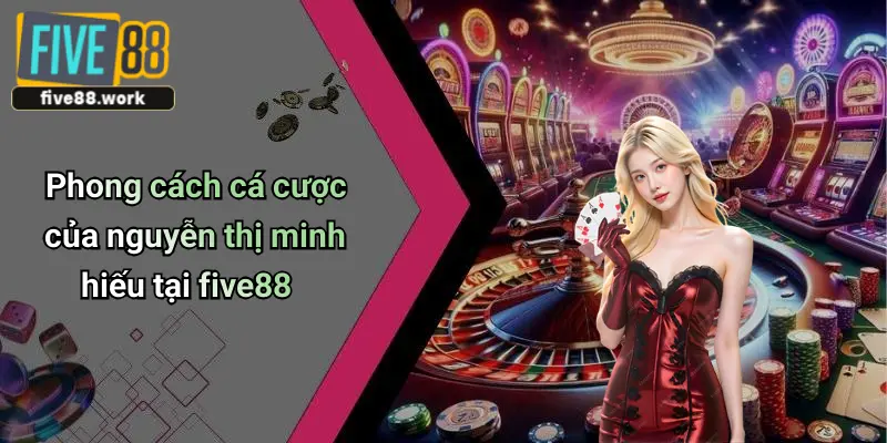 Phong cách cá cược của nguyễn thị minh hiếu tại five88